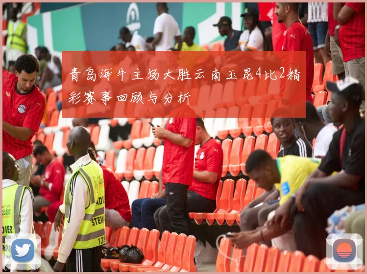 青岛海牛主场大胜云南玉昆4比2精彩赛事回顾与分析