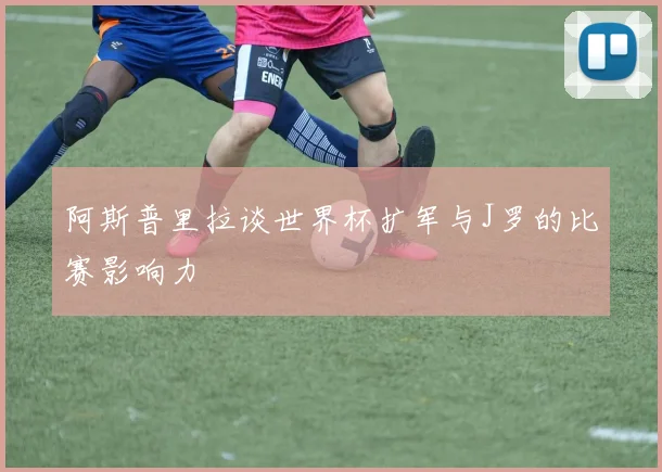 阿斯普里拉谈世界杯扩军与J罗的比赛影响力