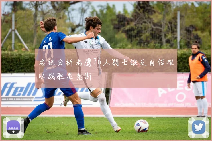 名记分析老鹰76人骑士缺乏自信难以战胜尼克斯