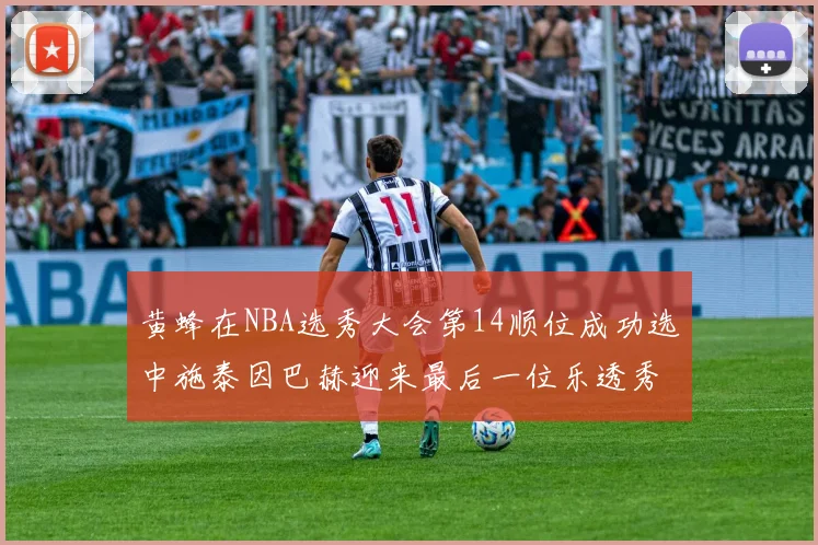 黄蜂在NBA选秀大会第14顺位成功选中施泰因巴赫迎来最后一位乐透秀