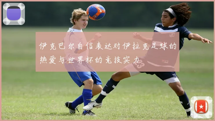 伊克巴尔自信表达对伊拉克足球的热爱与世界杯的竞技实力