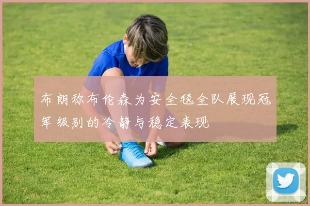 布朗称布伦森为安全毯全队展现冠军级别的冷静与稳定表现