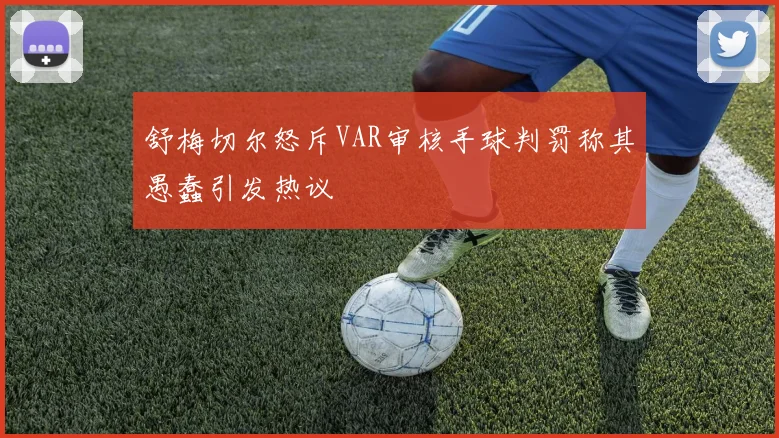 舒梅切尔怒斥VAR审核手球判罚称其愚蠢引发热议