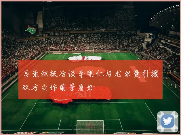 马竞积极洽谈李刚仁与尤尔曼引援双方合作前景看好