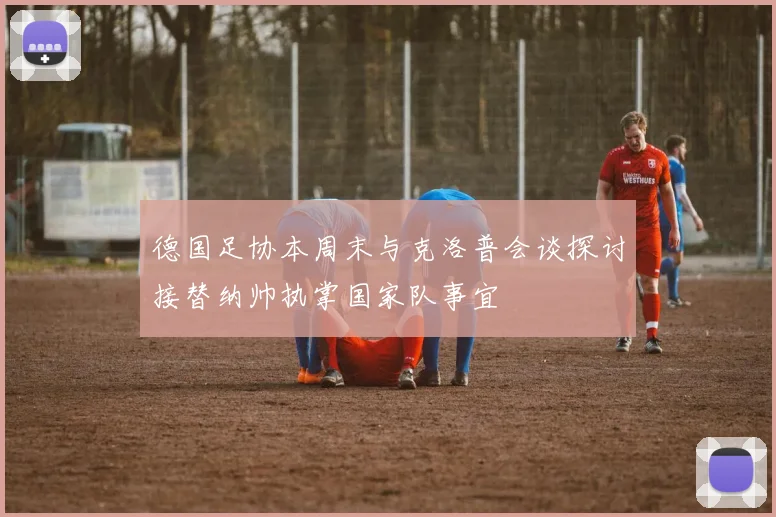 德国足协本周末与克洛普会谈探讨接替纳帅执掌国家队事宜