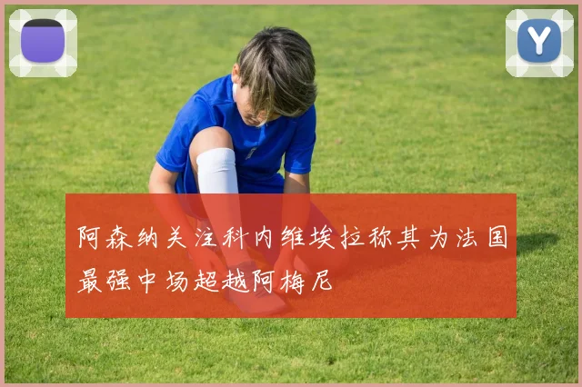 阿森纳关注科内维埃拉称其为法国最强中场超越阿梅尼