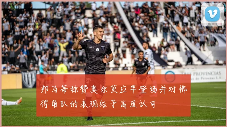 邦马蒂称赞奥尔莫应早登场并对佛得角队的表现给予高度认可