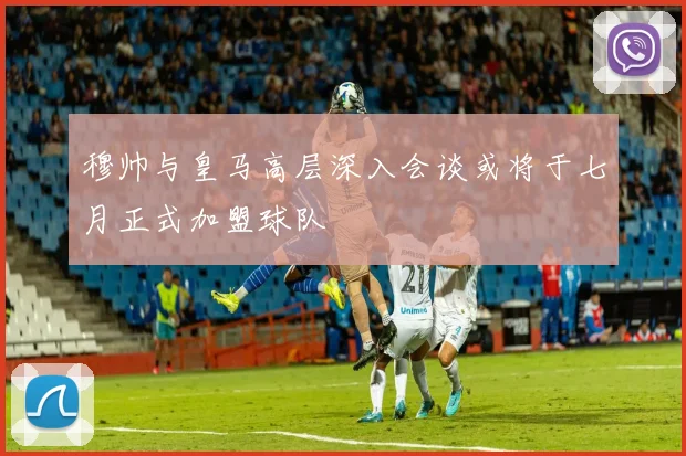 穆帅与皇马高层深入会谈或将于七月正式加盟球队