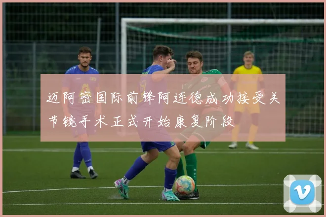 迈阿密国际前锋阿连德成功接受关节镜手术正式开始康复阶段