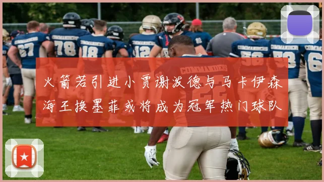 火箭若引进小贾谢泼德与马卡伊森海王换墨菲或将成为冠军热门球队