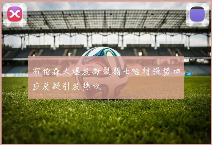 布伦森大爆发撕裂骑士哈特强势回应质疑引发热议