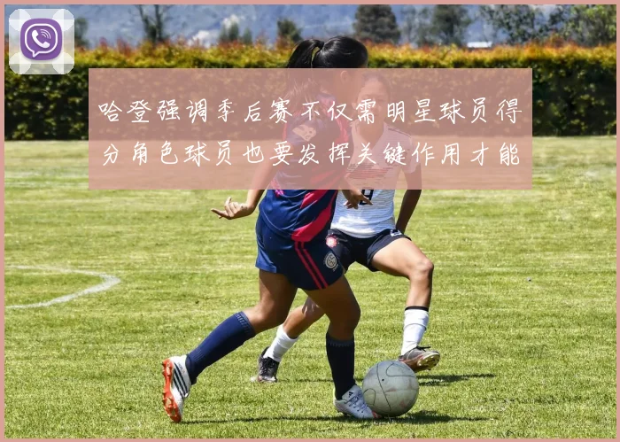 哈登强调季后赛不仅需明星球员得分角色球员也要发挥关键作用才能取胜