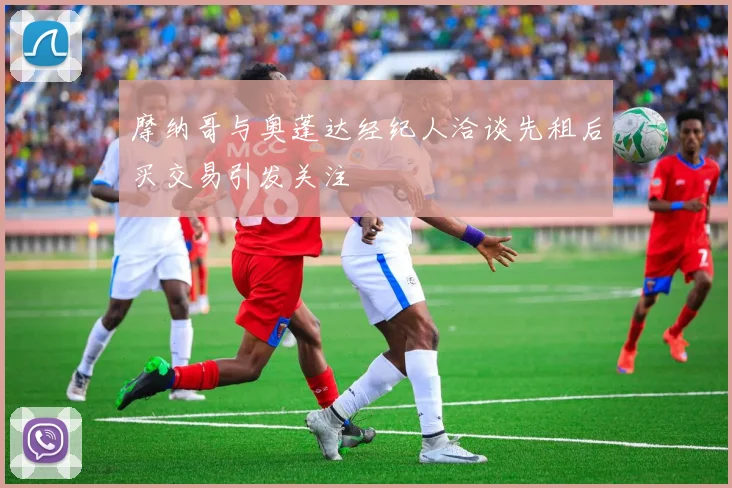 摩纳哥与奥蓬达经纪人洽谈先租后买交易引发关注