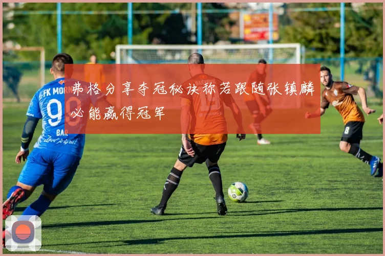 弗格分享夺冠秘诀称若跟随张镇麟必能赢得冠军