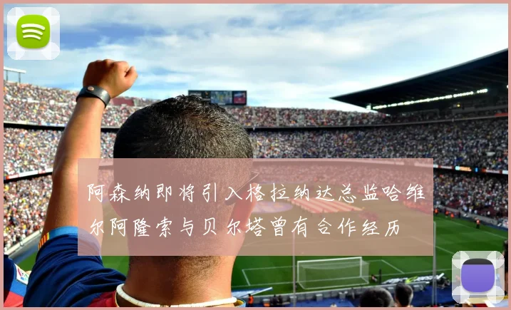 阿森纳即将引入格拉纳达总监哈维尔阿隆索与贝尔塔曾有合作经历