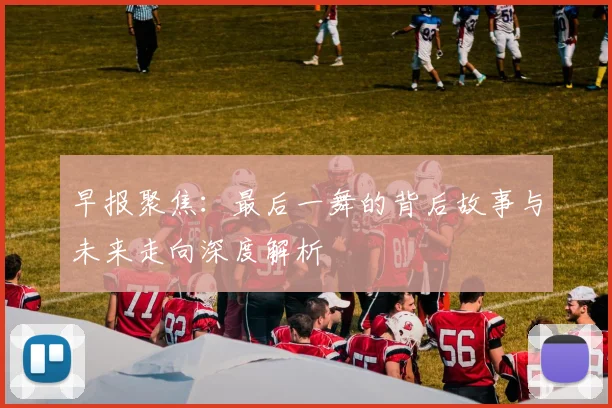 早报聚焦：最后一舞的背后故事与未来走向深度解析