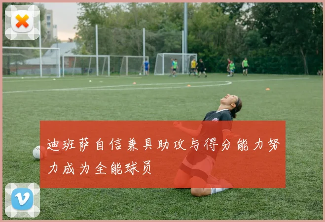 迪班萨自信兼具助攻与得分能力努力成为全能球员