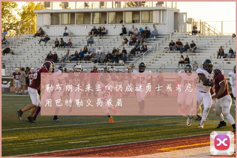勒布朗未来去向仍成谜勇士或考虑用巴特勒交易浓眉