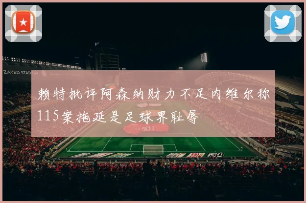 赖特批评阿森纳财力不足内维尔称115案拖延是足球界耻辱