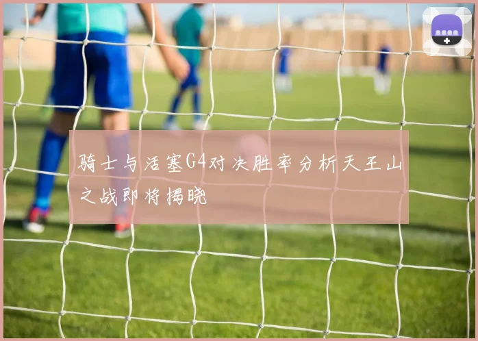 骑士与活塞G4对决胜率分析天王山之战即将揭晓