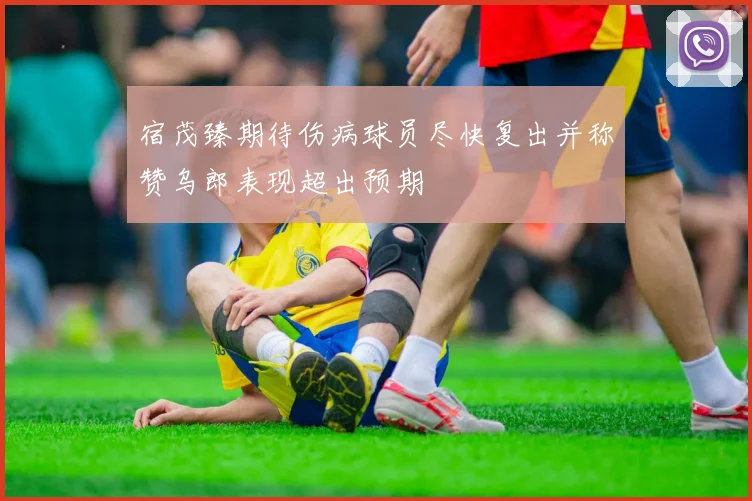 宿茂臻期待伤病球员尽快复出并称赞乌郎表现超出预期