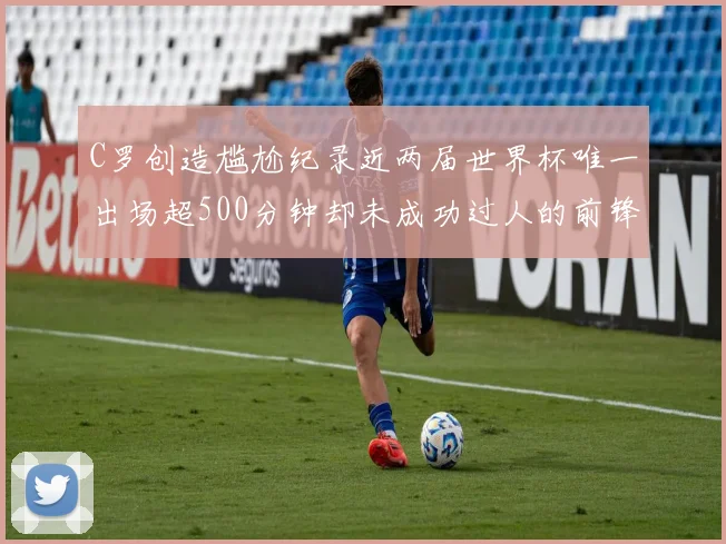 C罗创造尴尬纪录近两届世界杯唯一出场超500分钟却未成功过人的前锋