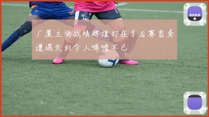 广厦主场战绩辉煌却在季后赛首秀遭遇失利令人唏嘘不已