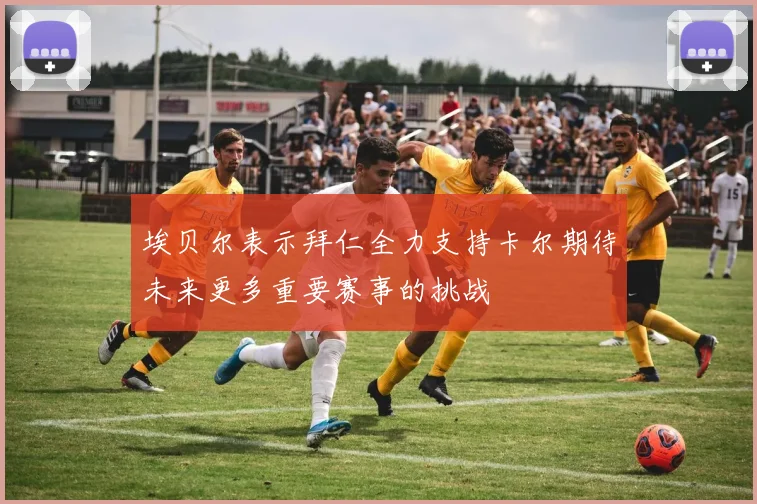 埃贝尔表示拜仁全力支持卡尔期待未来更多重要赛事的挑战