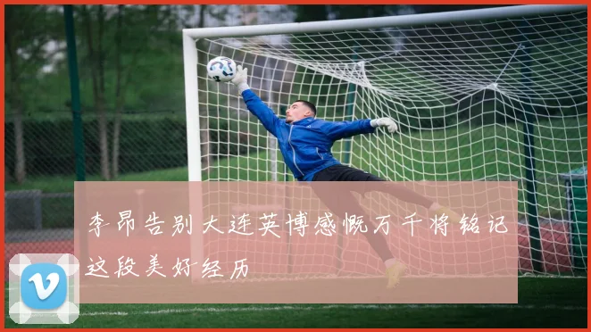 李昂告别大连英博感慨万千将铭记这段美好经历
