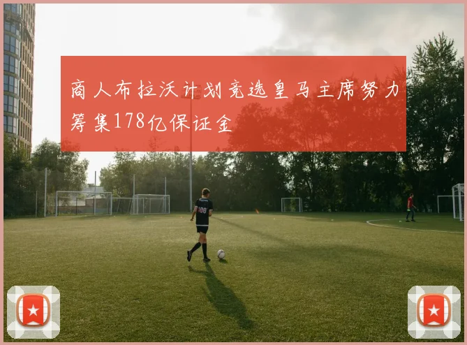 商人布拉沃计划竞选皇马主席努力筹集178亿保证金