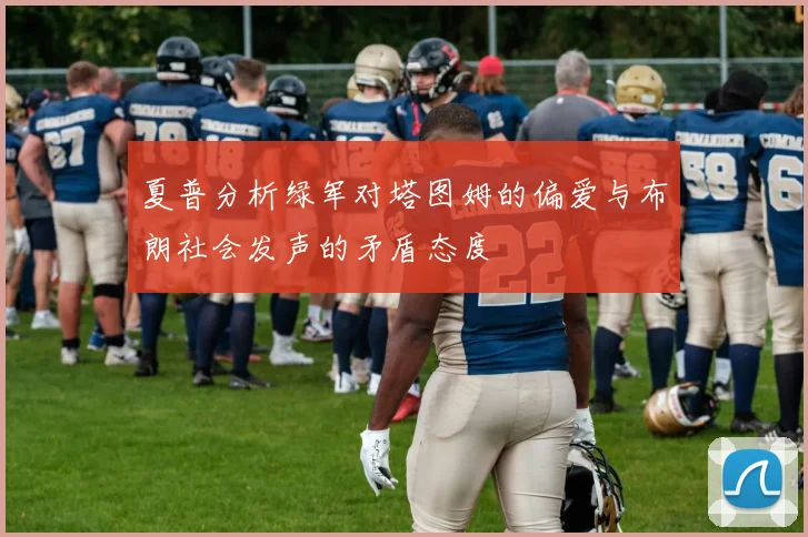 夏普分析绿军对塔图姆的偏爱与布朗社会发声的矛盾态度