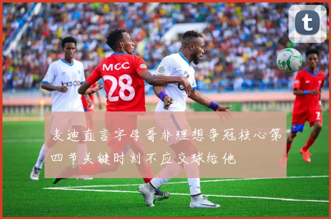 麦迪直言字母哥非理想争冠核心第四节关键时刻不应交球给他
