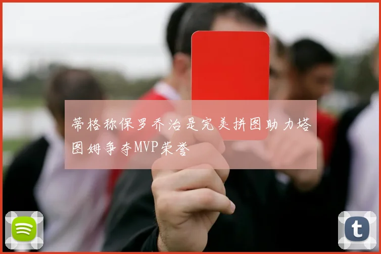蒂格称保罗乔治是完美拼图助力塔图姆争夺MVP荣誉