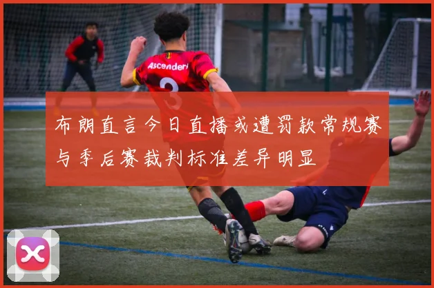 布朗直言今日直播或遭罚款常规赛与季后赛裁判标准差异明显