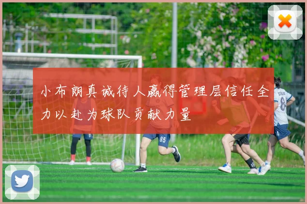 小布朗真诚待人赢得管理层信任全力以赴为球队贡献力量