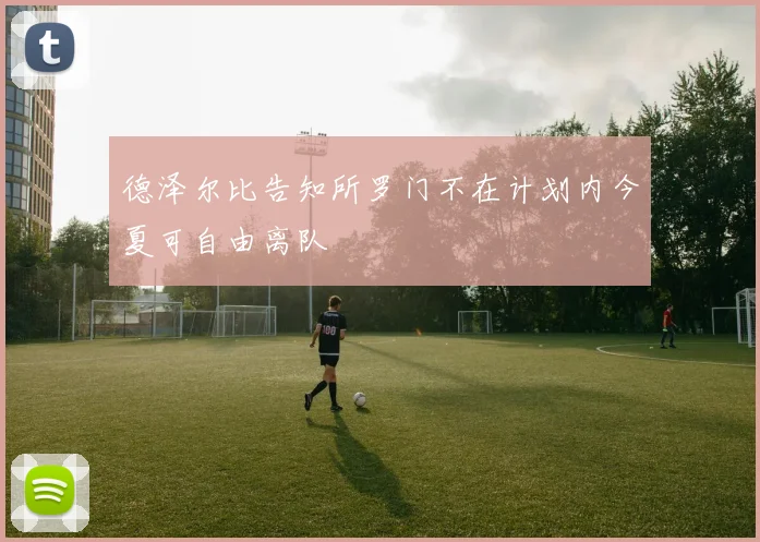 德泽尔比告知所罗门不在计划内今夏可自由离队