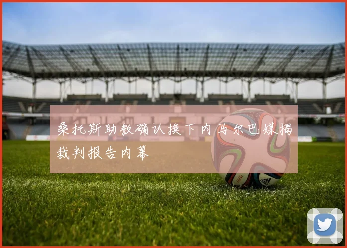 桑托斯助教确认换下内马尔巴媒揭裁判报告内幕